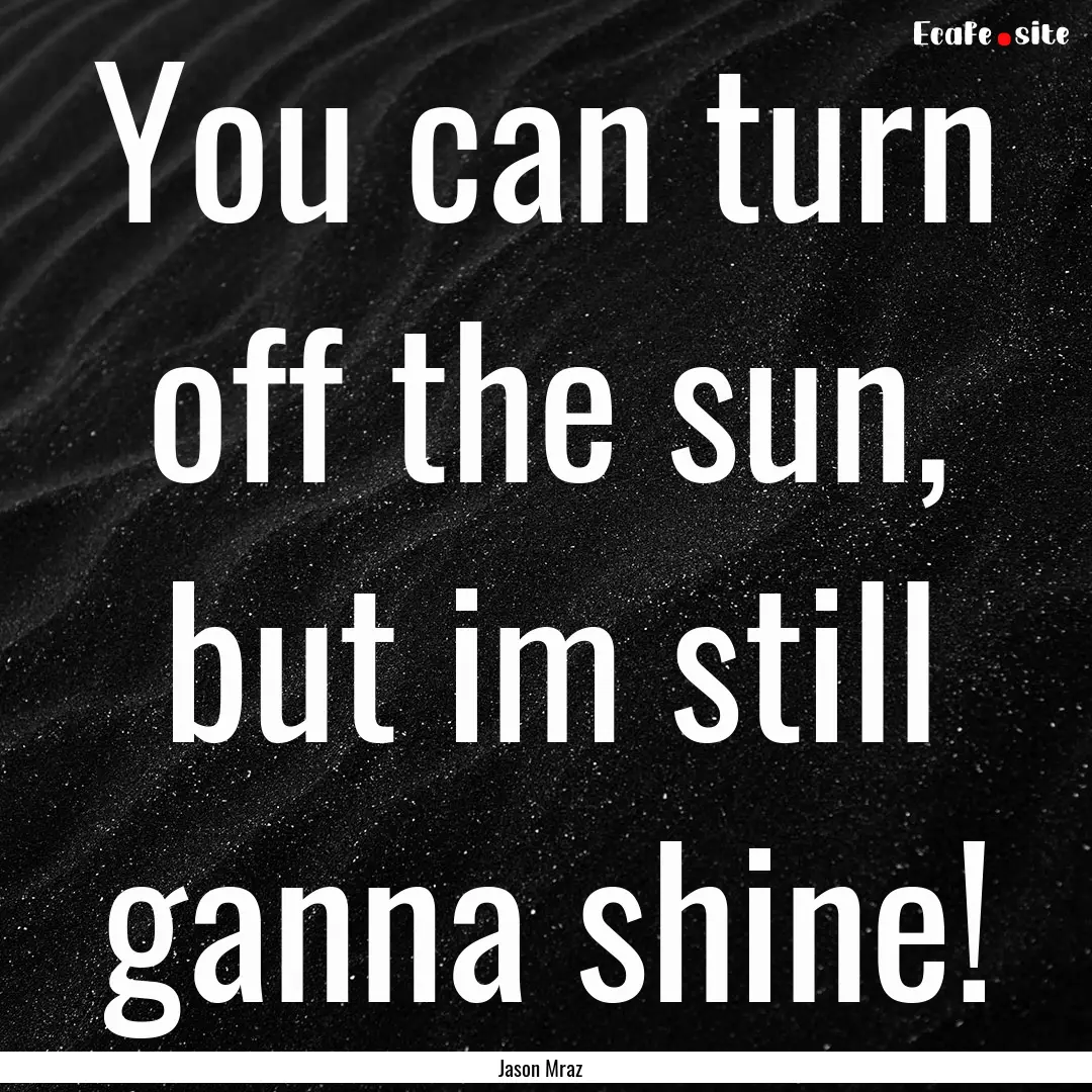 You can turn off the sun, but im still ganna.... : Quote by Jason Mraz