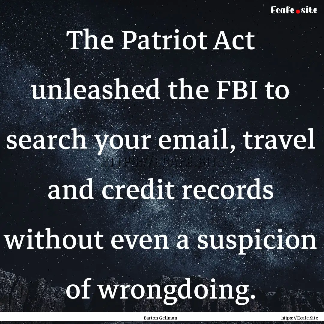 The Patriot Act unleashed the FBI to search.... : Quote by Barton Gellman