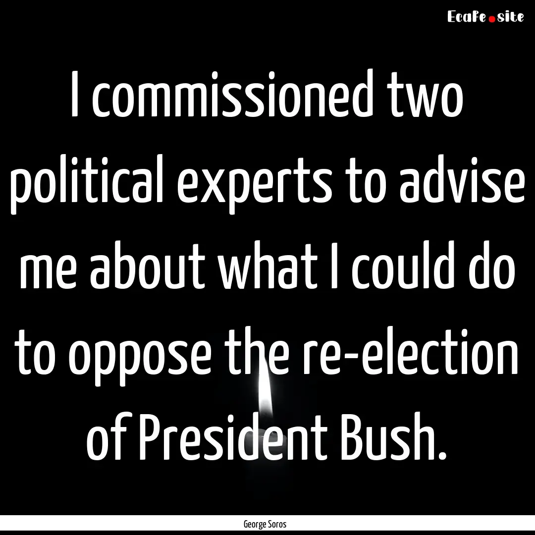 I commissioned two political experts to advise.... : Quote by George Soros