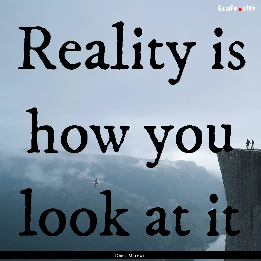 Reality is how you look at it : Quote by Diana Matoso