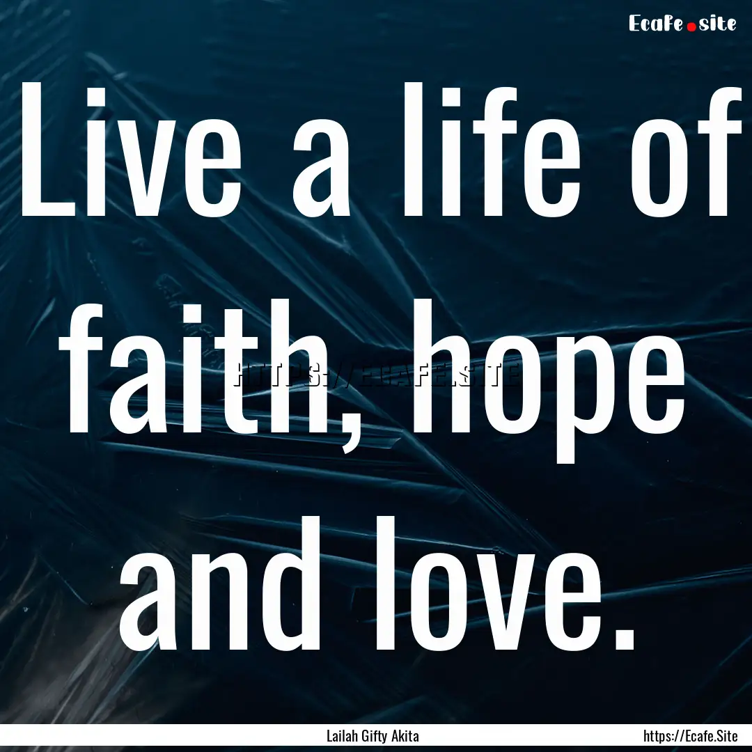 Live a life of faith, hope and love. : Quote by Lailah Gifty Akita