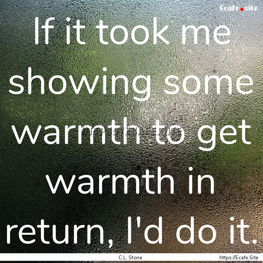 If it took me showing some warmth to get.... : Quote by C.L. Stone