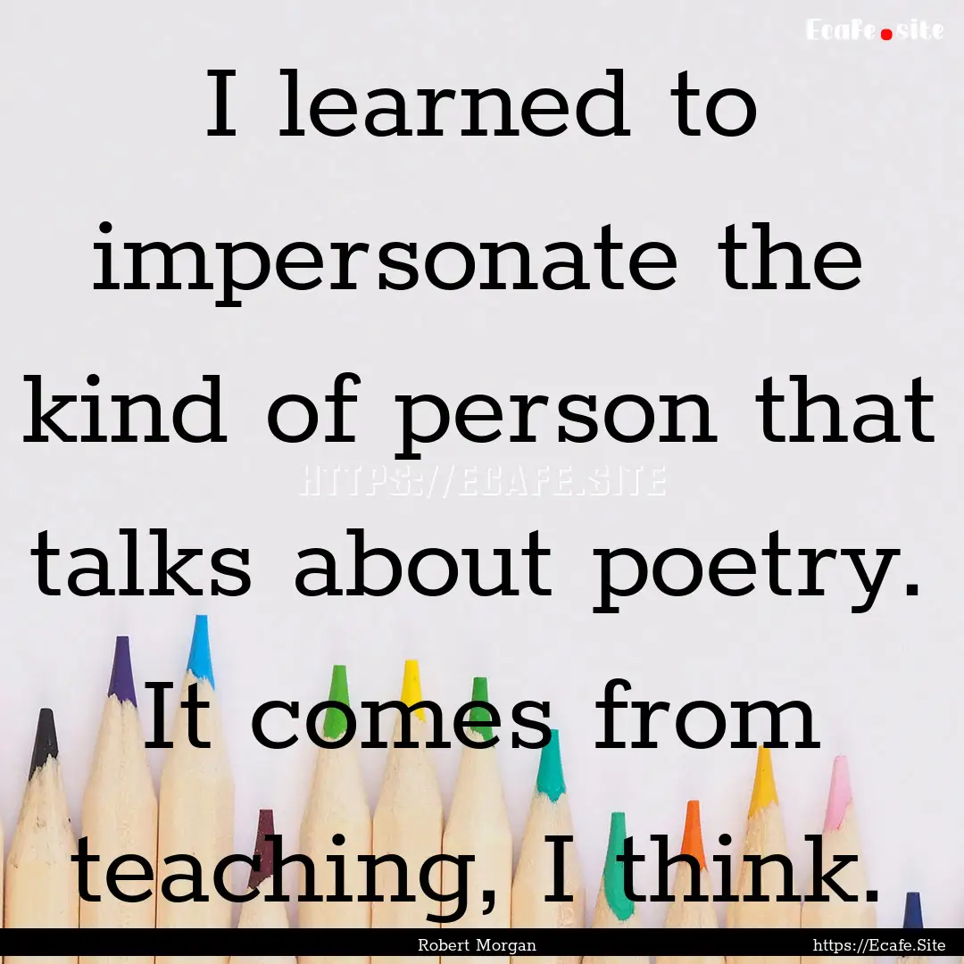 I learned to impersonate the kind of person.... : Quote by Robert Morgan