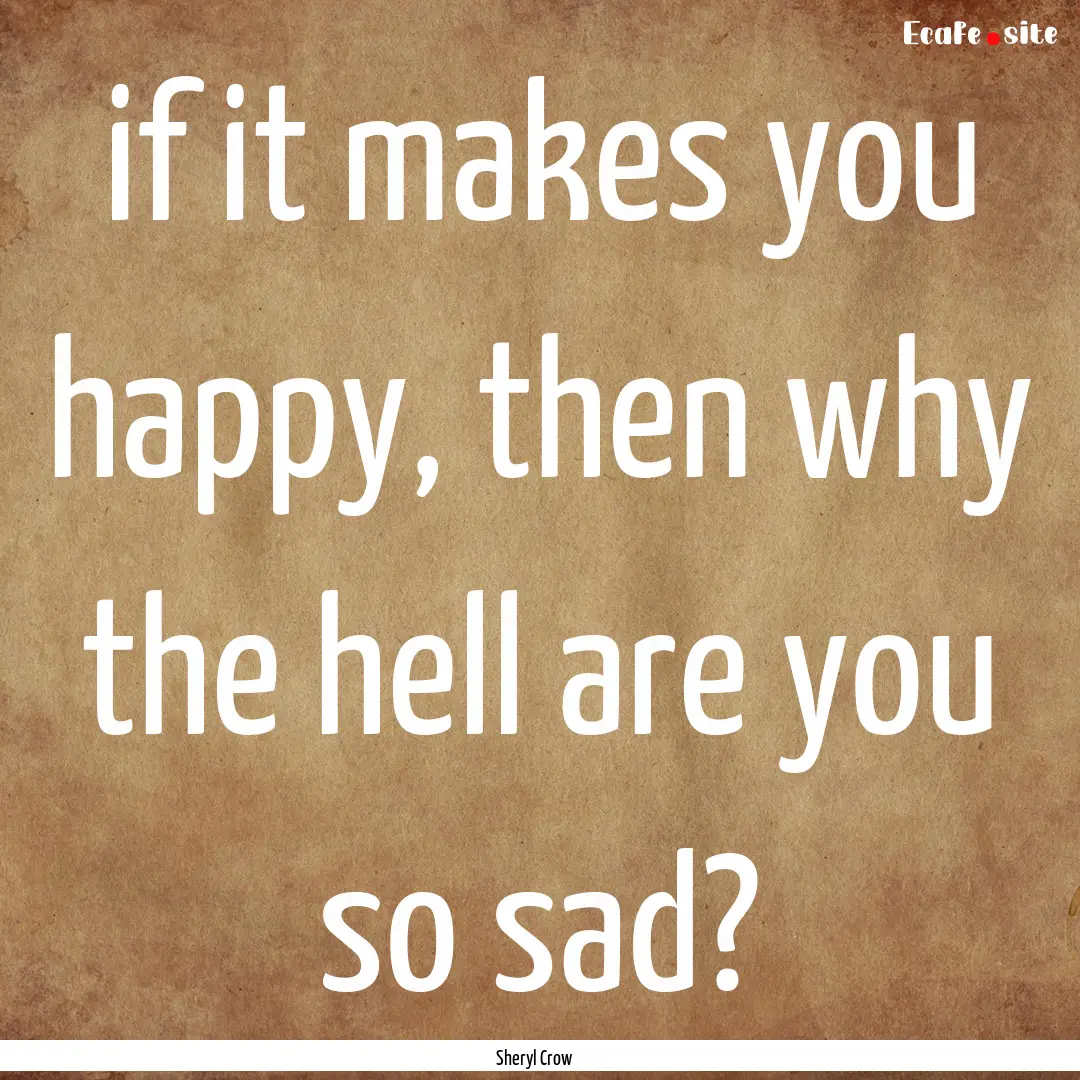 if it makes you happy, then why the hell.... : Quote by Sheryl Crow