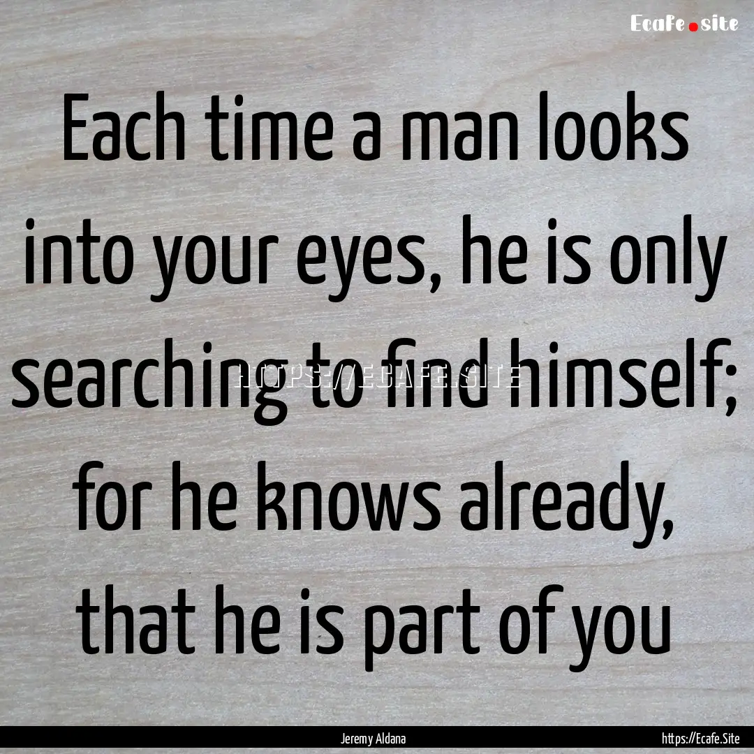 Each time a man looks into your eyes, he.... : Quote by Jeremy Aldana