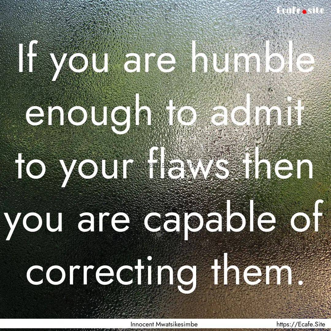 If you are humble enough to admit to your.... : Quote by Innocent Mwatsikesimbe