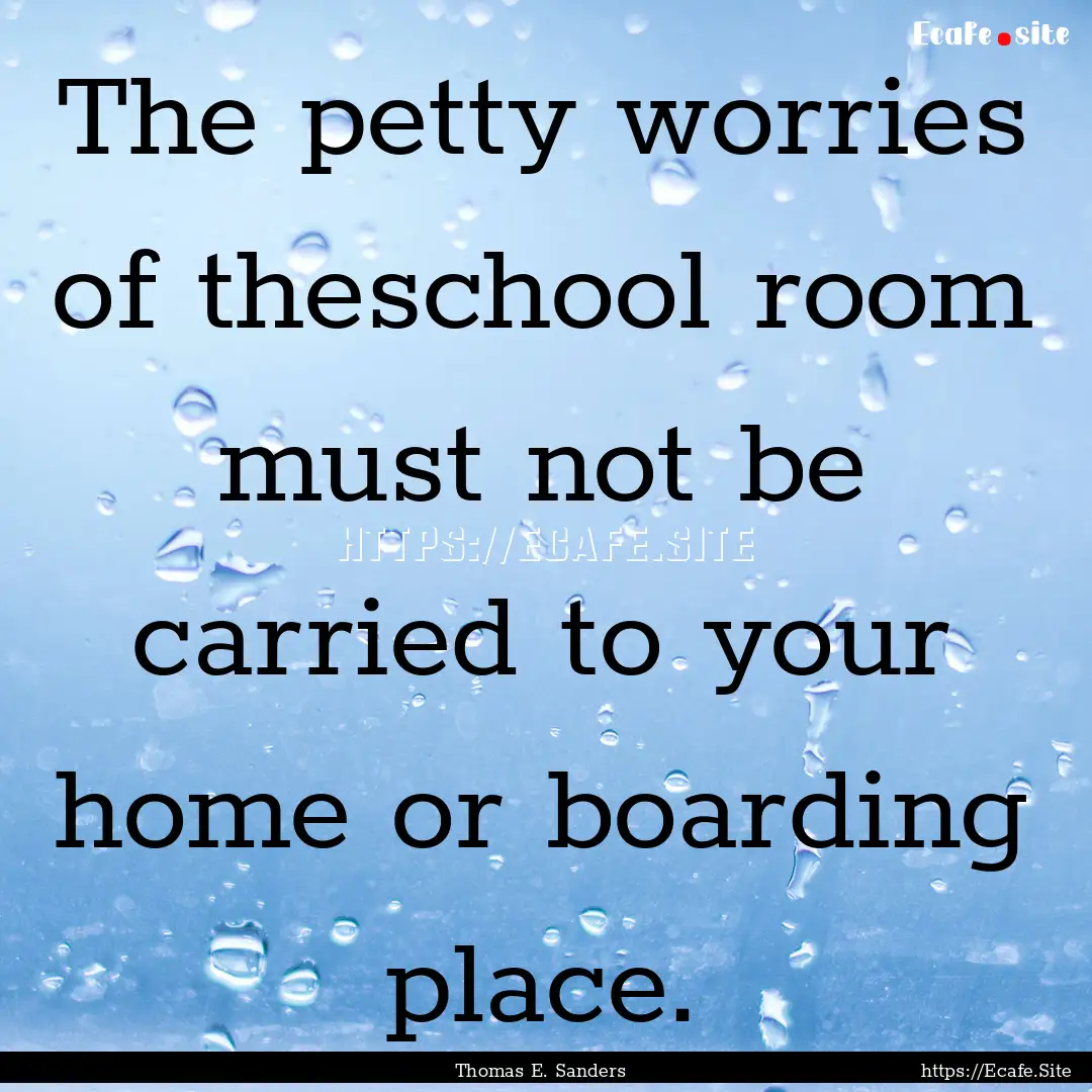 The petty worries of theschool room must.... : Quote by Thomas E. Sanders