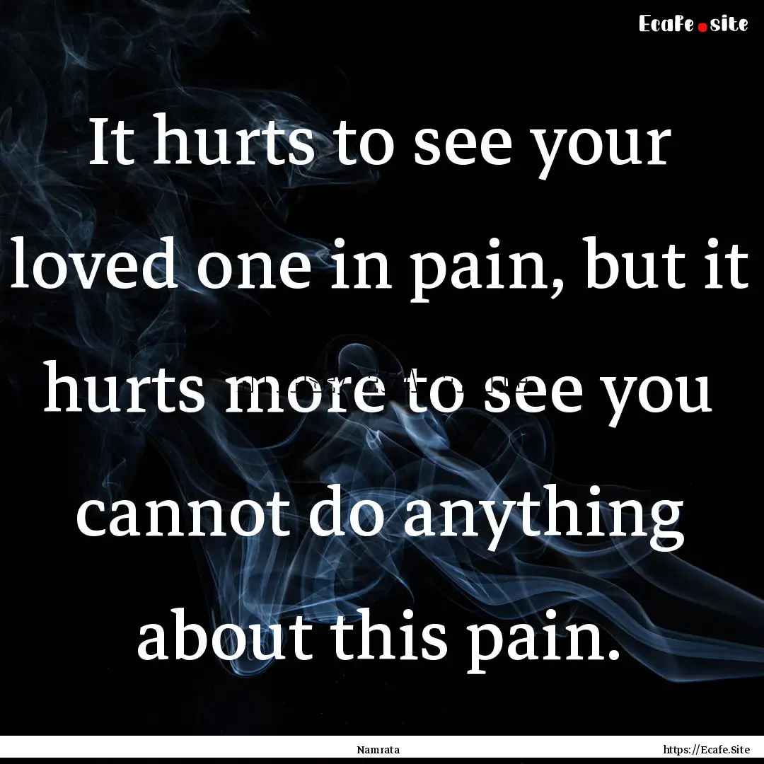 It hurts to see your loved one in pain, but.... : Quote by Namrata