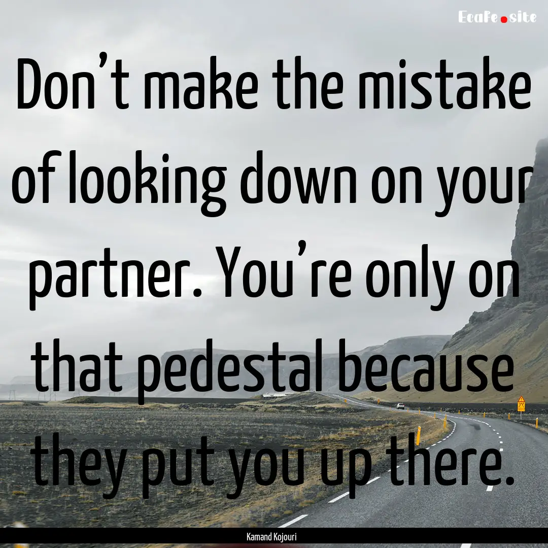 Don’t make the mistake of looking down.... : Quote by Kamand Kojouri