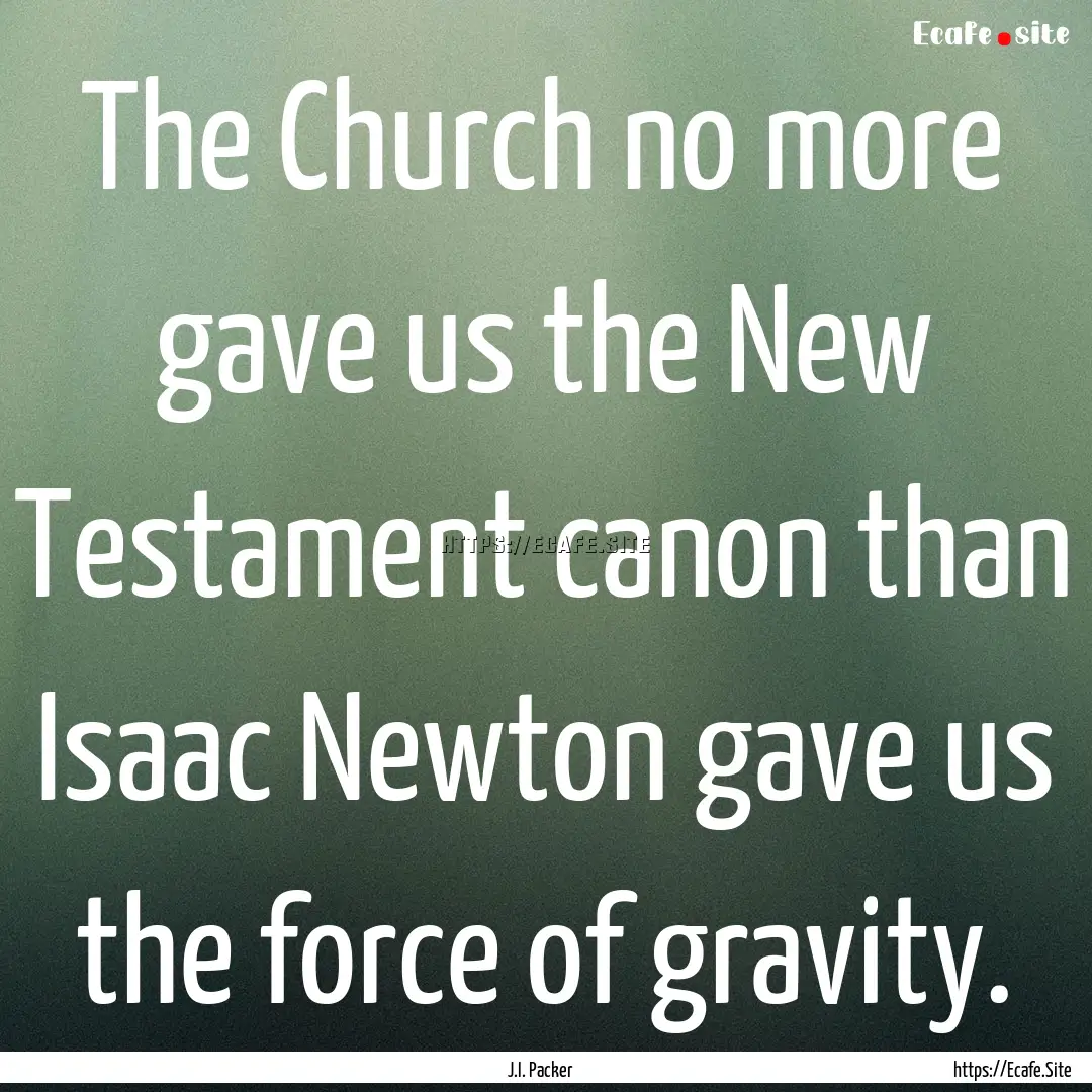 The Church no more gave us the New Testament.... : Quote by J.I. Packer