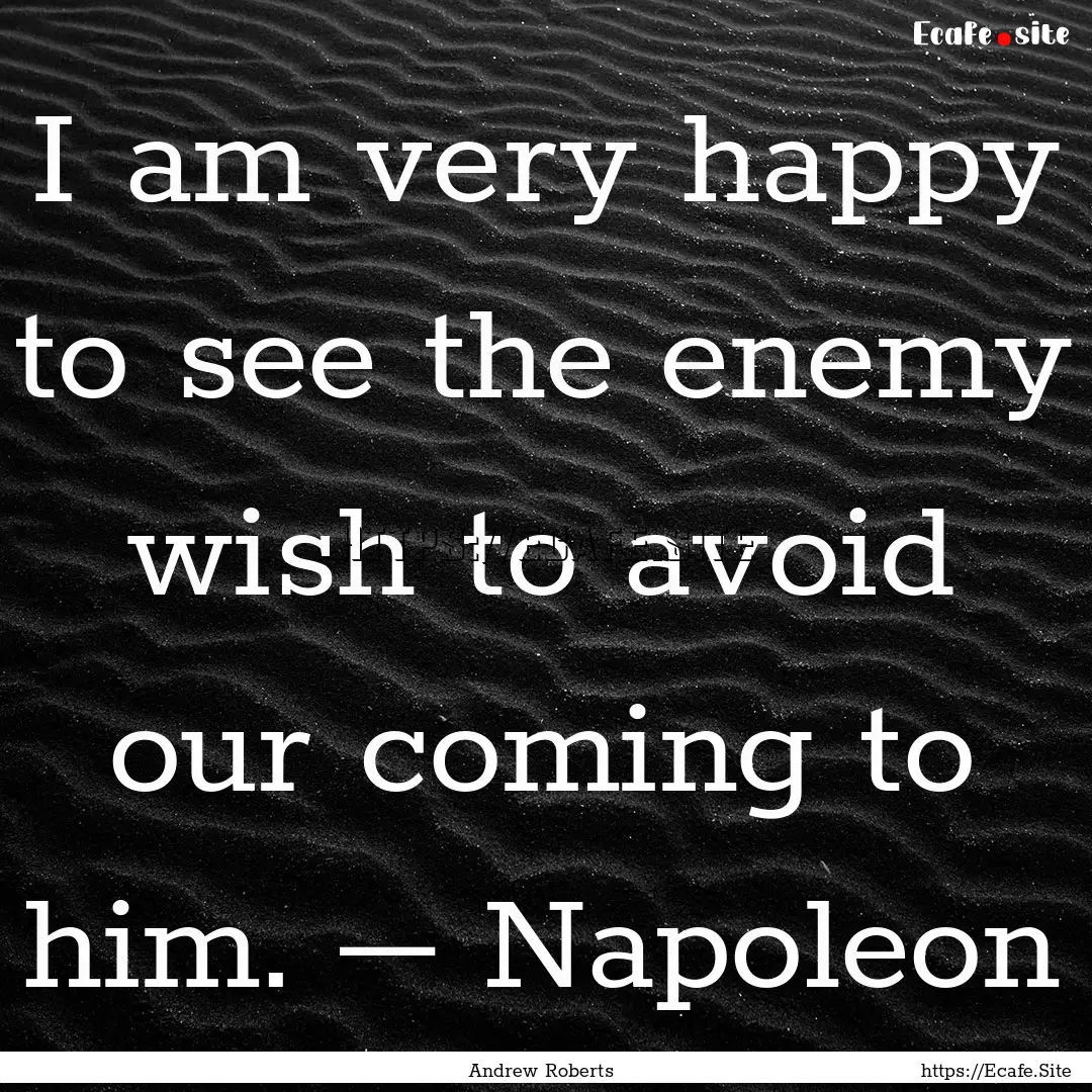 I am very happy to see the enemy wish to.... : Quote by Andrew Roberts