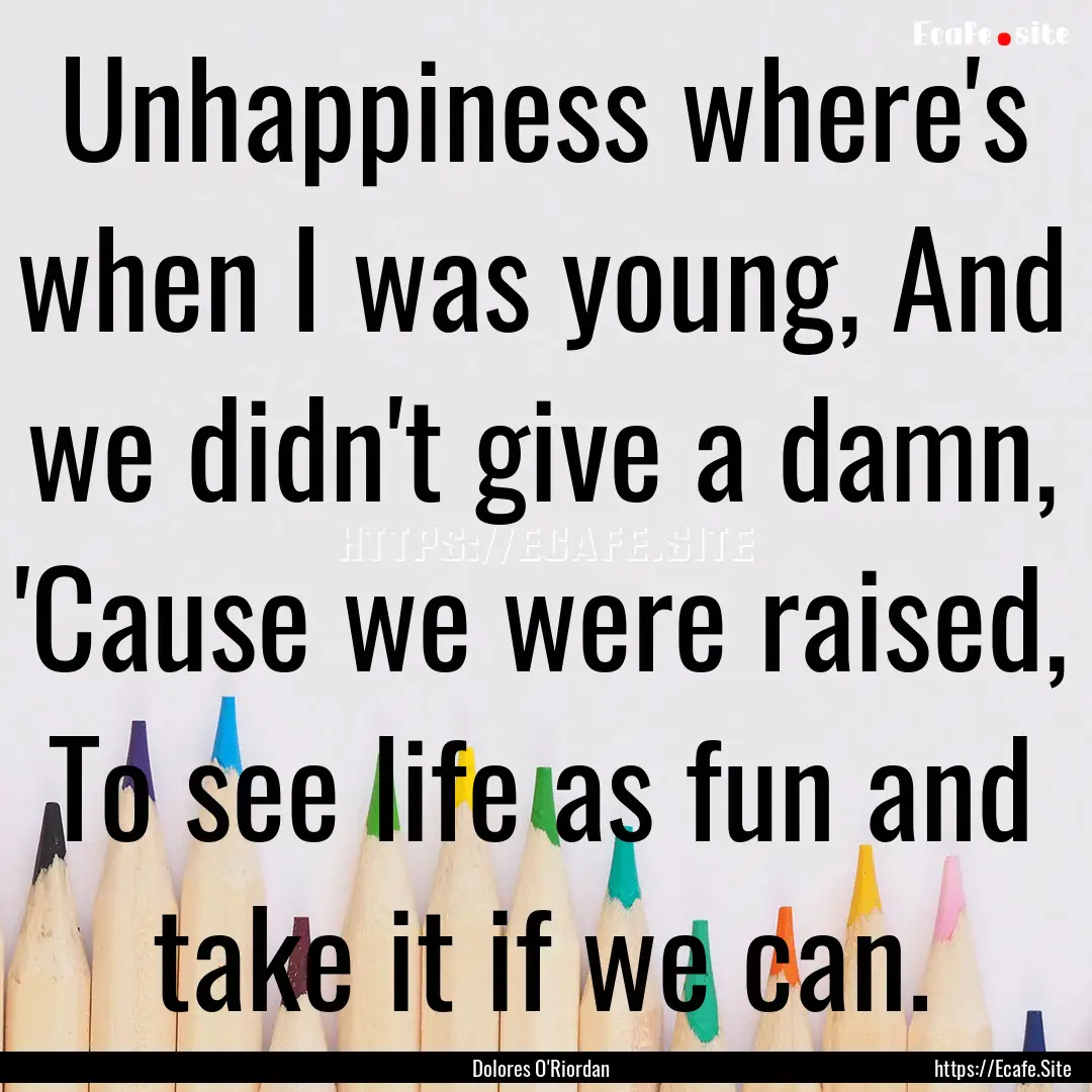 Unhappiness where's when I was young, And.... : Quote by Dolores O'Riordan