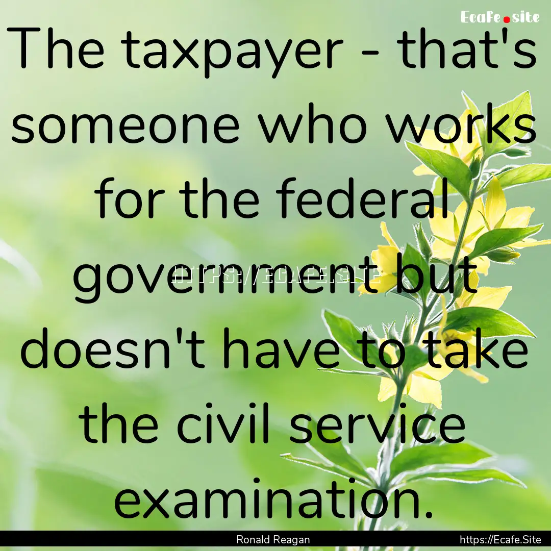 The taxpayer - that's someone who works for.... : Quote by Ronald Reagan