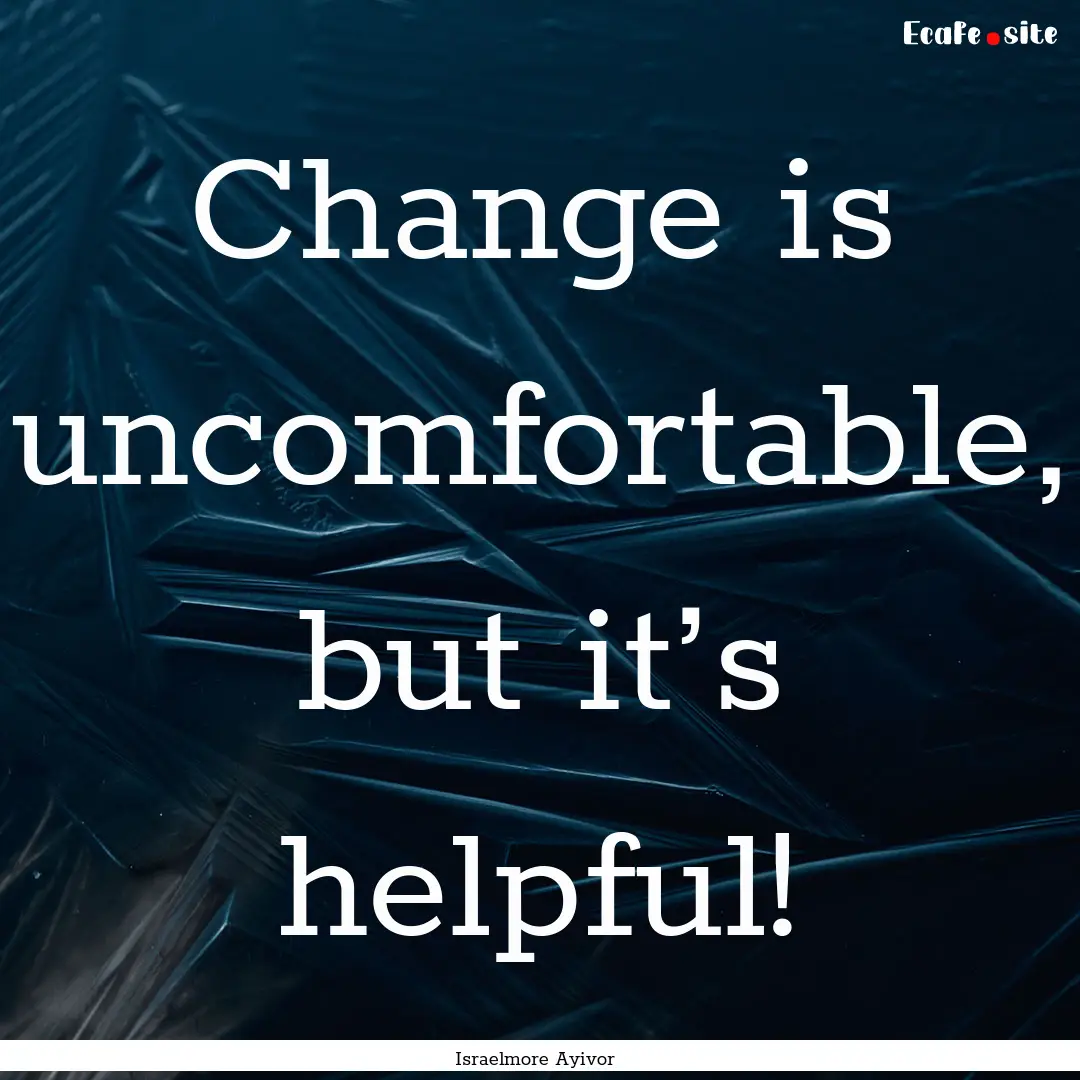 Change is uncomfortable, but it’s helpful!.... : Quote by Israelmore Ayivor