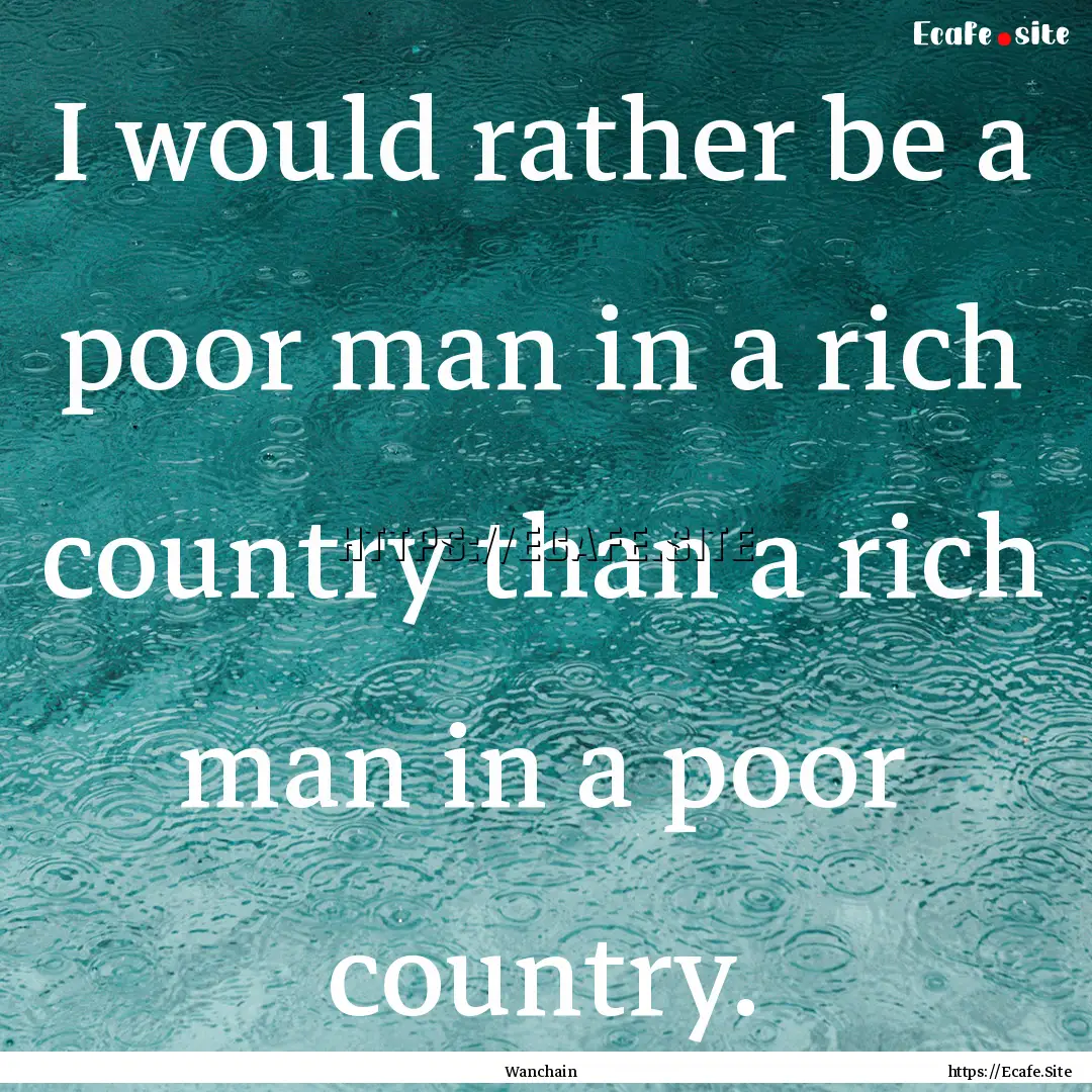 I would rather be a poor man in a rich country.... : Quote by Wanchain