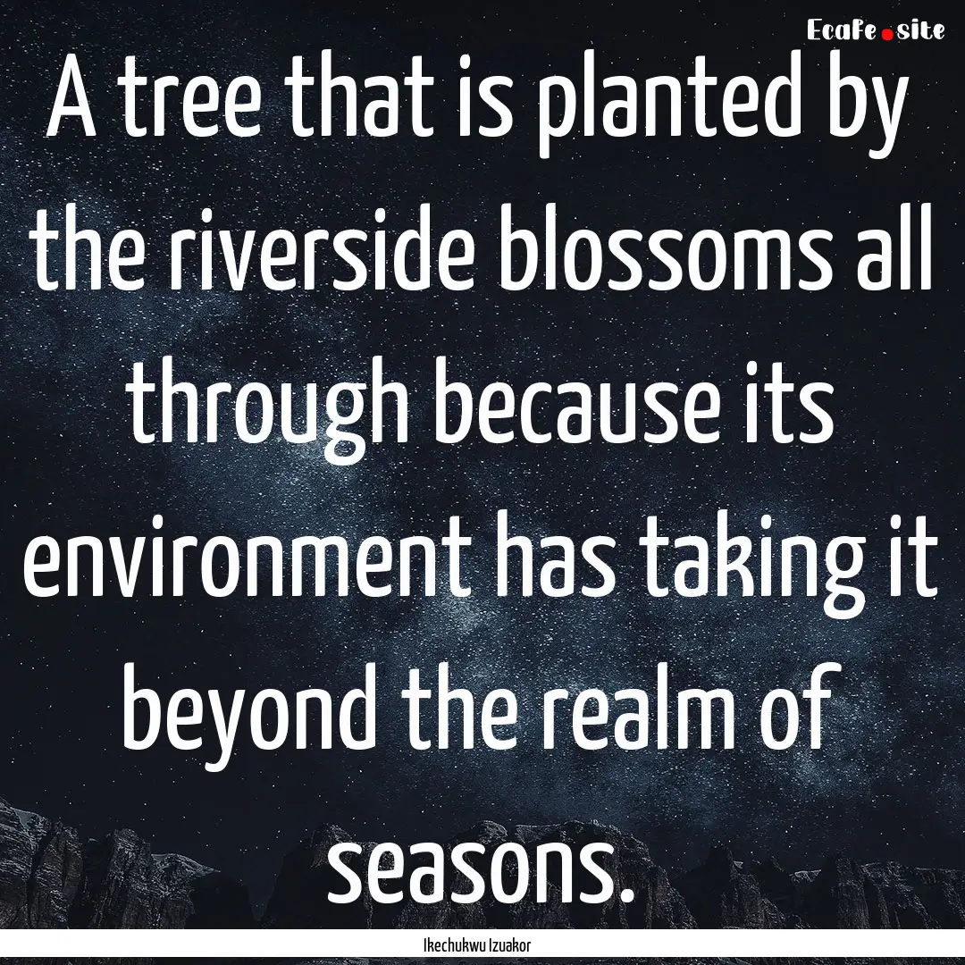 A tree that is planted by the riverside blossoms.... : Quote by Ikechukwu Izuakor