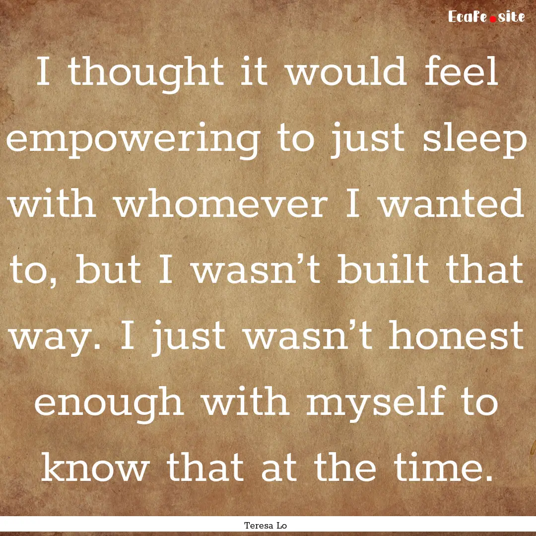 I thought it would feel empowering to just.... : Quote by Teresa Lo