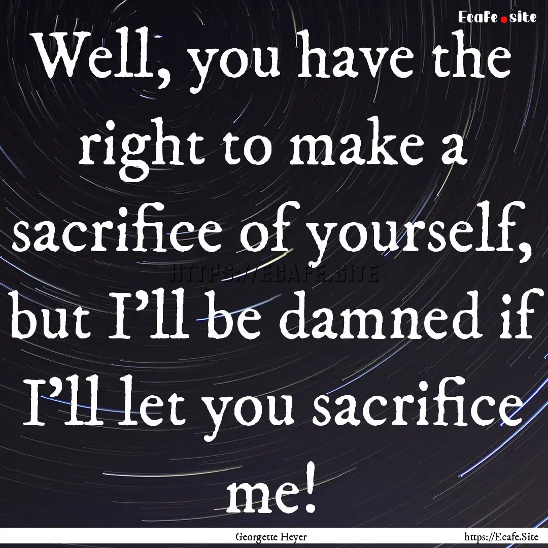 Well, you have the right to make a sacrifice.... : Quote by Georgette Heyer