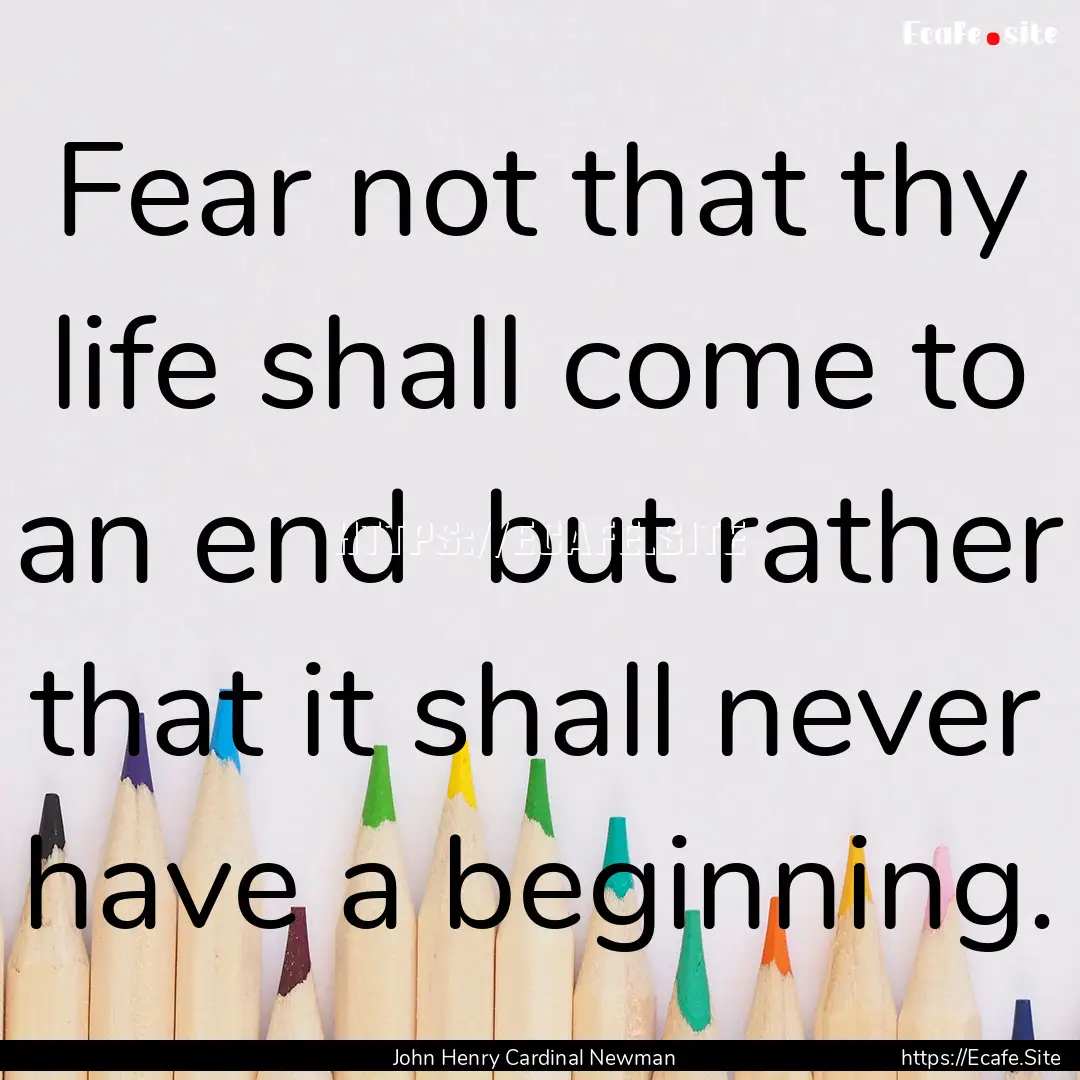 Fear not that thy life shall come to an end.... : Quote by John Henry Cardinal Newman