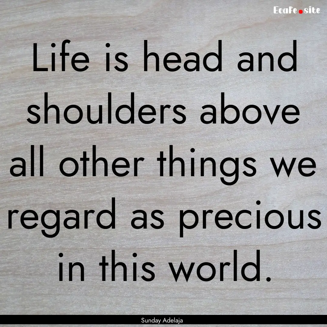 Life is head and shoulders above all other.... : Quote by Sunday Adelaja