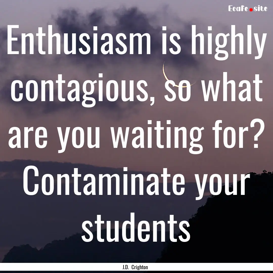 Enthusiasm is highly contagious, so what.... : Quote by J.D. Crighton