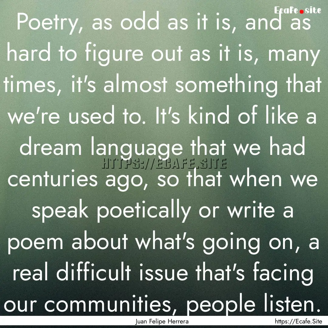 Poetry, as odd as it is, and as hard to figure.... : Quote by Juan Felipe Herrera