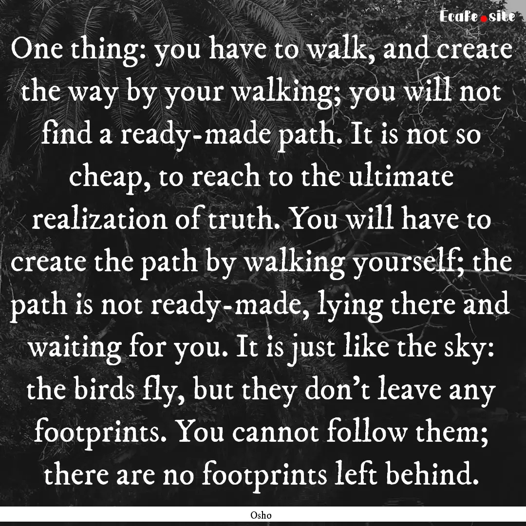 One thing: you have to walk, and create the.... : Quote by Osho