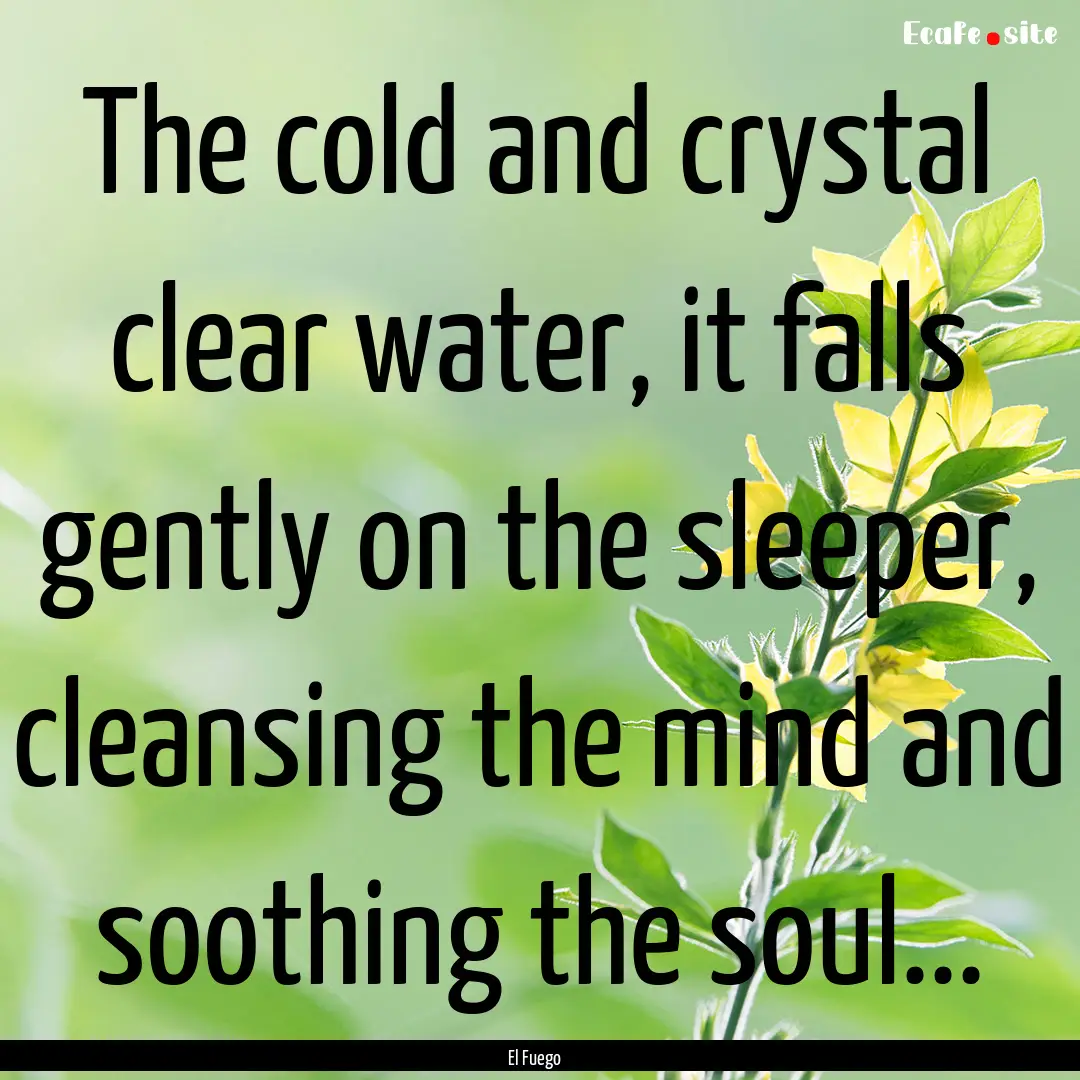 The cold and crystal clear water, it falls.... : Quote by El Fuego