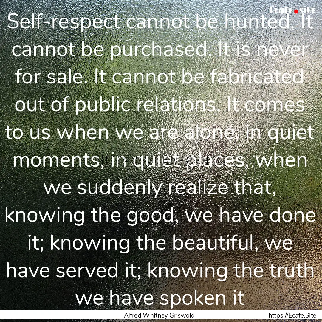 Self-respect cannot be hunted. It cannot.... : Quote by Alfred Whitney Griswold