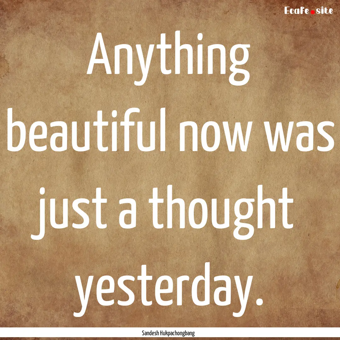 Anything beautiful now was just a thought.... : Quote by Sandesh Hukpachongbang