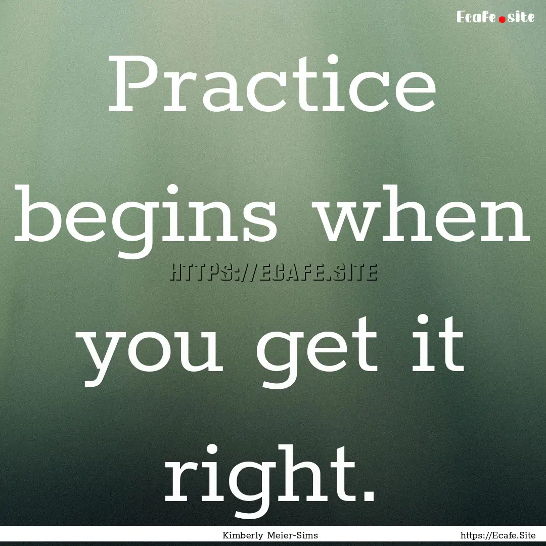 Practice begins when you get it right. : Quote by Kimberly Meier-Sims