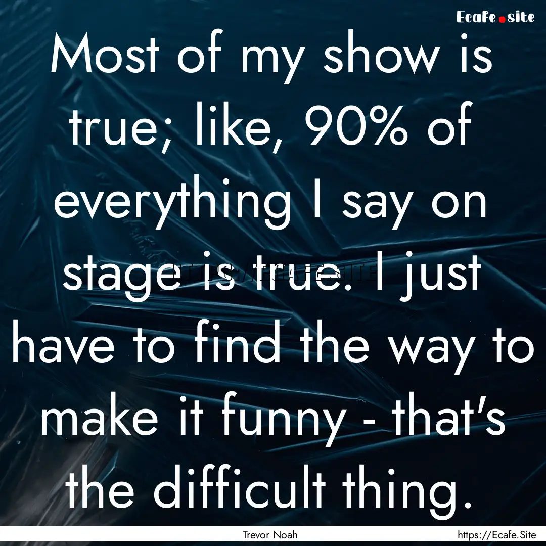 Most of my show is true; like, 90% of everything.... : Quote by Trevor Noah