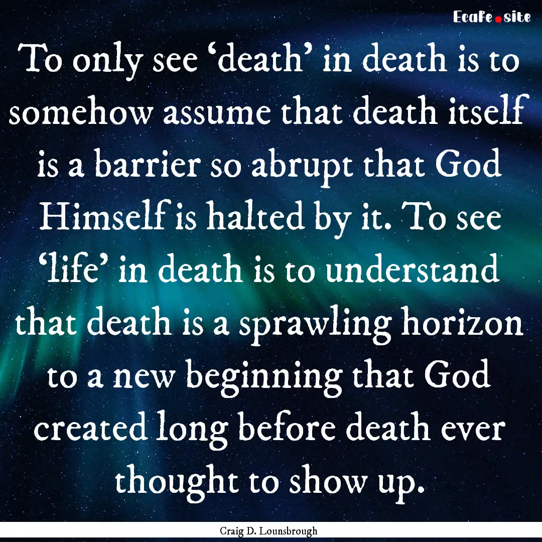 To only see ‘death’ in death is to somehow.... : Quote by Craig D. Lounsbrough