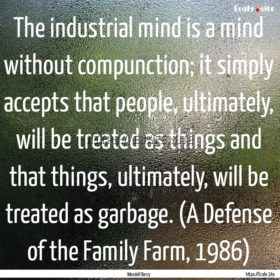 The industrial mind is a mind without compunction;.... : Quote by Wendell Berry