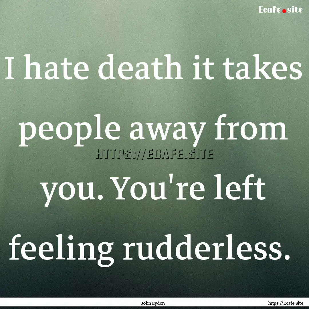 I hate death it takes people away from you..... : Quote by John Lydon