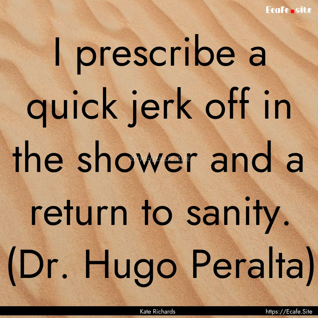 I prescribe a quick jerk off in the shower.... : Quote by Kate Richards