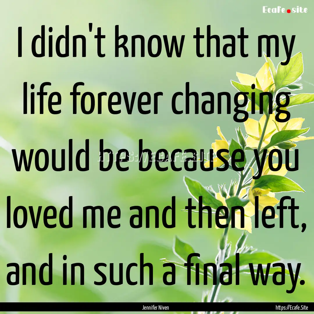 I didn't know that my life forever changing.... : Quote by Jennifer Niven