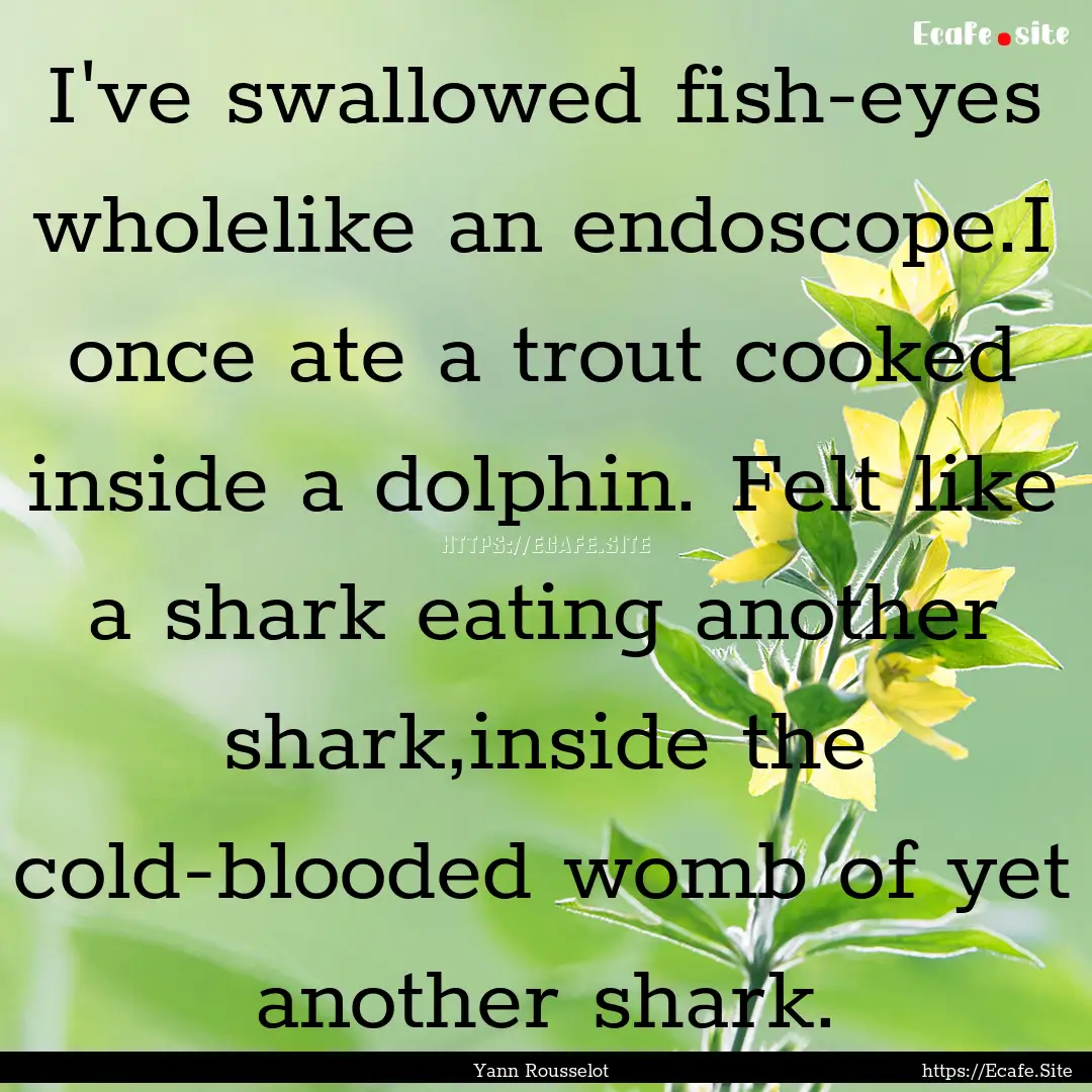 I've swallowed fish-eyes wholelike an endoscope.I.... : Quote by Yann Rousselot