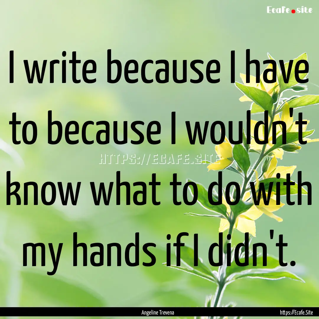 I write because I have to because I wouldn't.... : Quote by Angeline Trevena