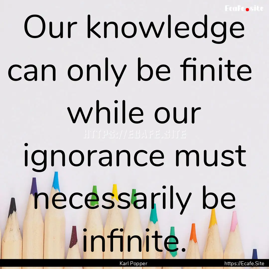 Our knowledge can only be finite while our.... : Quote by Karl Popper