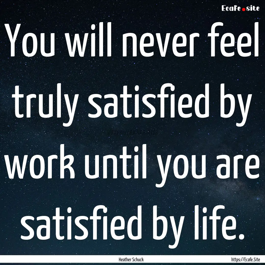 You will never feel truly satisfied by work.... : Quote by Heather Schuck