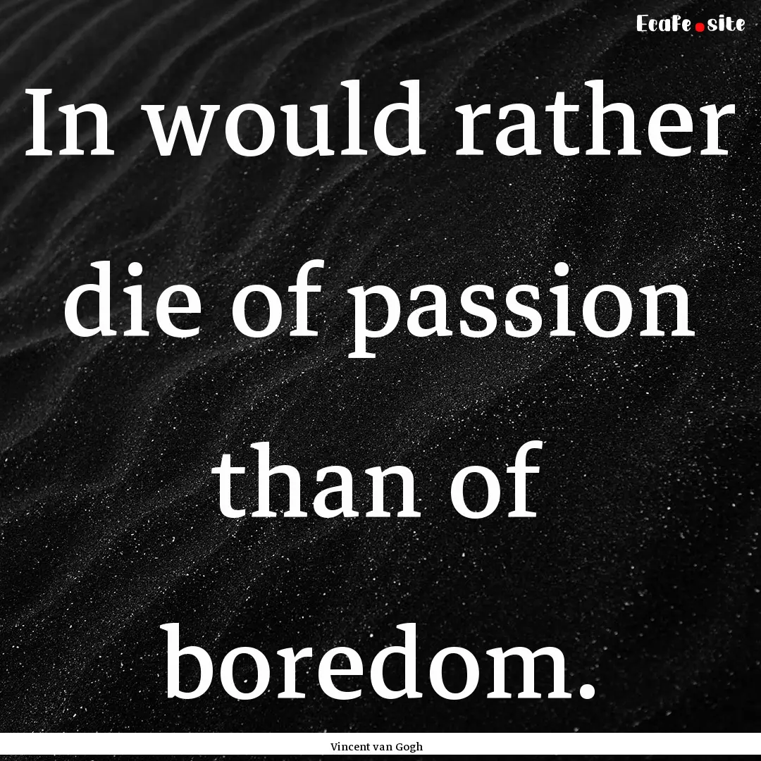 In would rather die of passion than of boredom..... : Quote by Vincent van Gogh