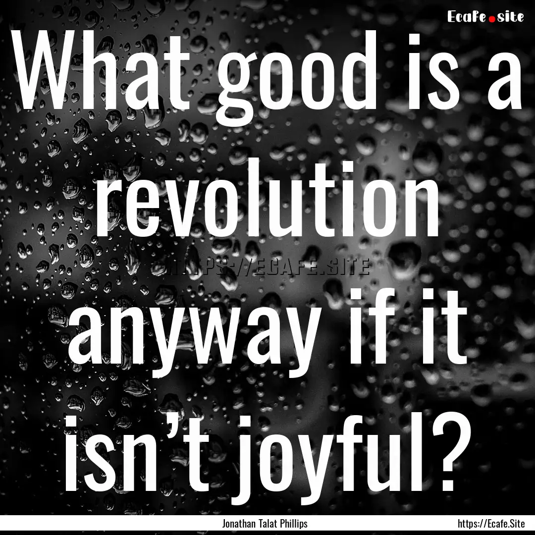 What good is a revolution anyway if it isn’t.... : Quote by Jonathan Talat Phillips