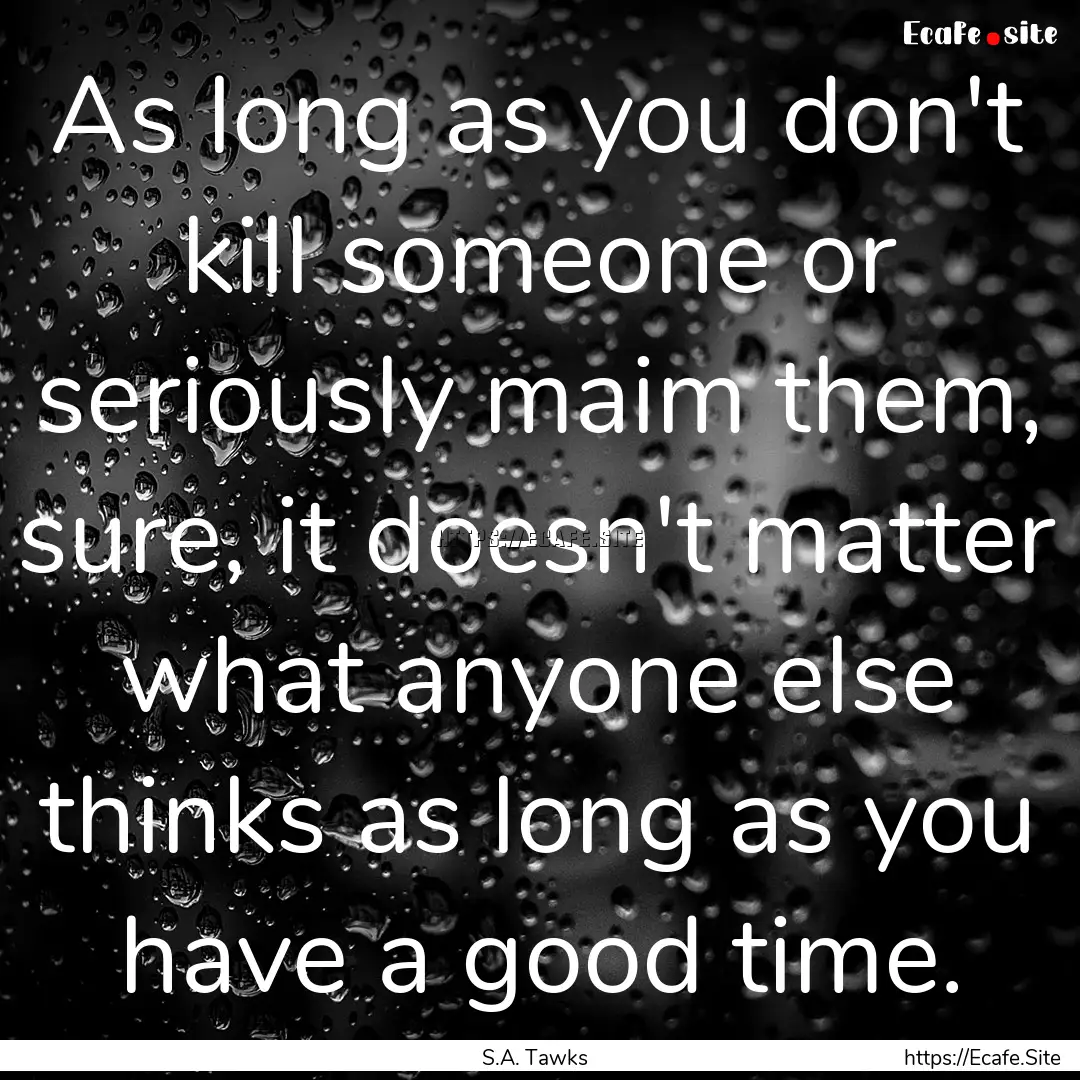 As long as you don't kill someone or seriously.... : Quote by S.A. Tawks