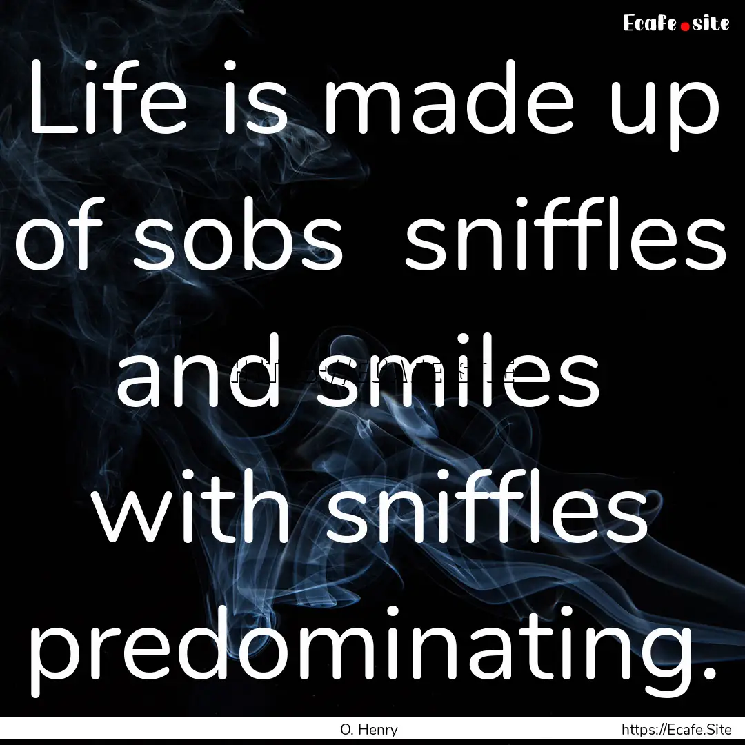 Life is made up of sobs sniffles and smiles.... : Quote by O. Henry