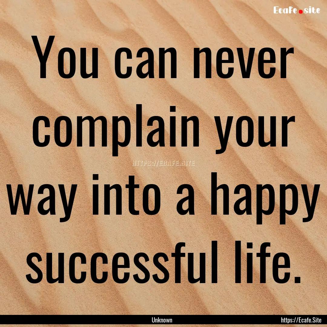 You can never complain your way into a happy.... : Quote by Unknown