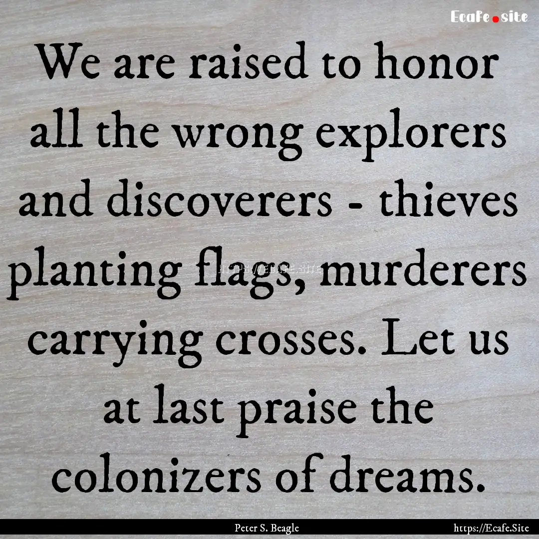 We are raised to honor all the wrong explorers.... : Quote by Peter S. Beagle