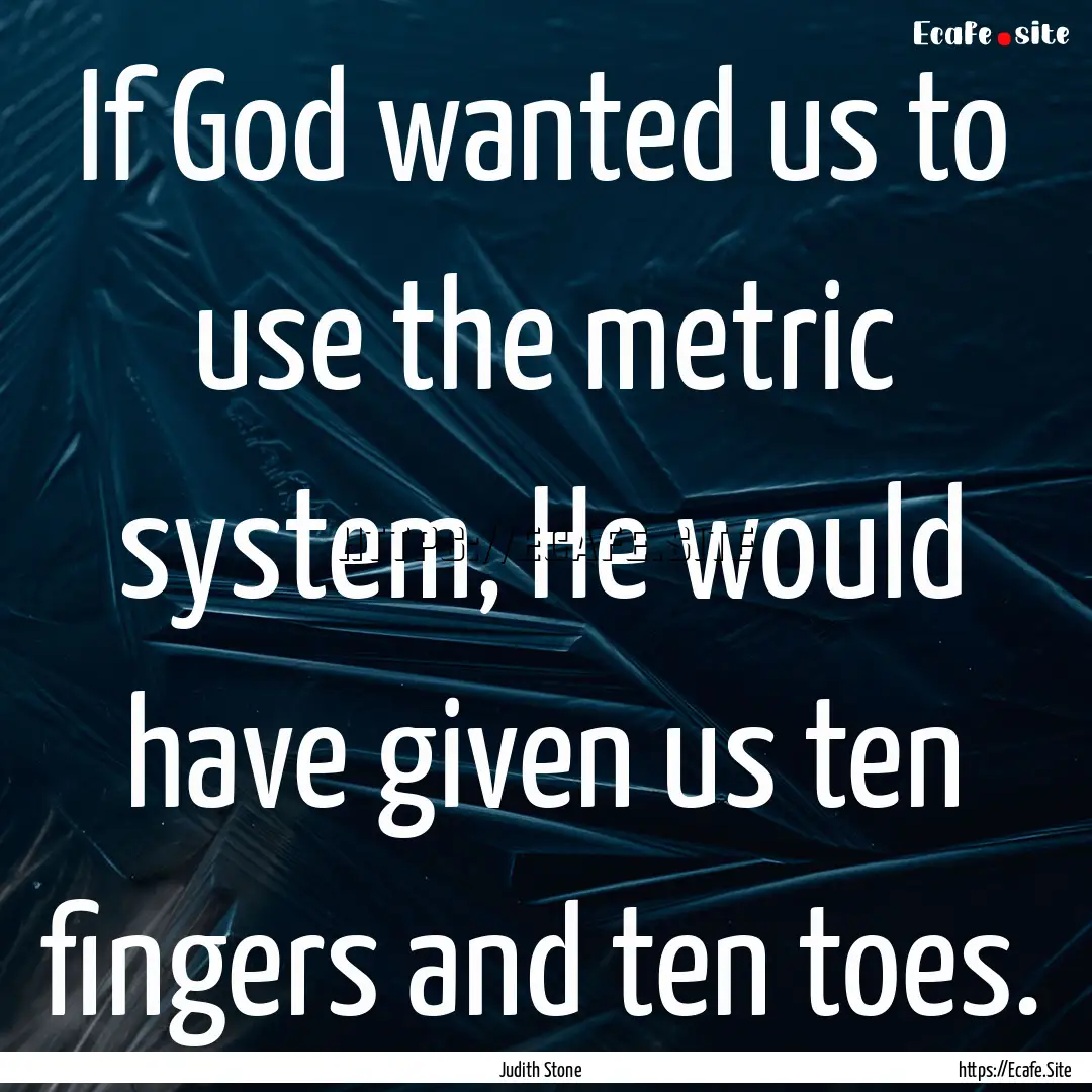 If God wanted us to use the metric system,.... : Quote by Judith Stone