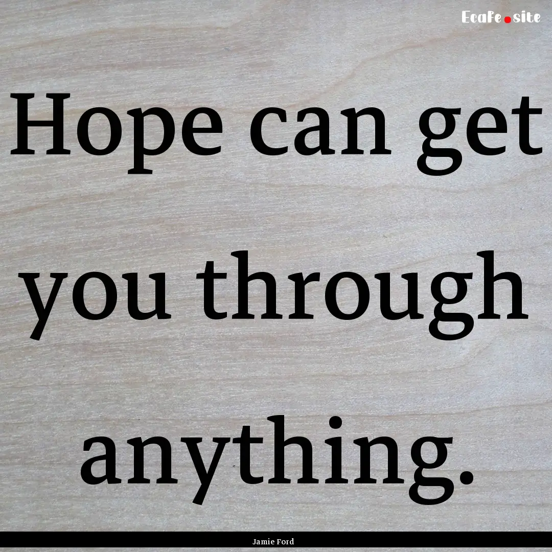 Hope can get you through anything. : Quote by Jamie Ford