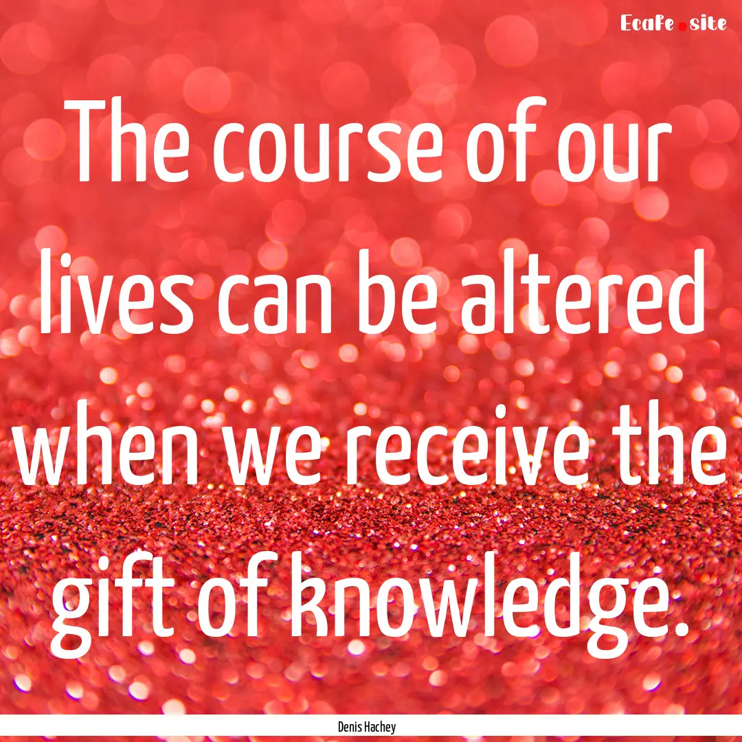 The course of our lives can be altered when.... : Quote by Denis Hachey